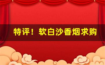 特评！软白沙香烟求购“乏善可陈”