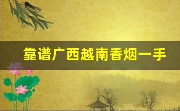 靠谱广西越南香烟一手货源-香烟越南代工货是正品还是仿品