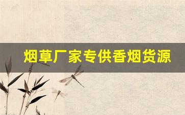 烟草厂家专供香烟货源-正规正品烟草公司香烟