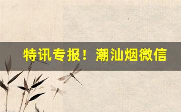 特讯专报！潮汕烟微信“白发苍苍”
