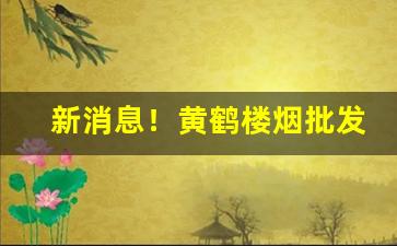 新消息！黄鹤楼烟批发多少钱一条“丢三忘四”