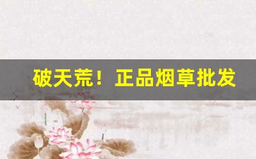 破天荒！正品烟草批发零售网站！“半截入土”