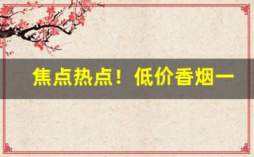 焦点热点！低价香烟一手货源招代理“改政移风”