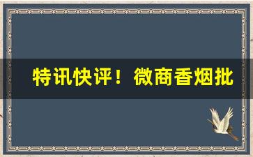 特讯快评！微商香烟批发“感喟不置”