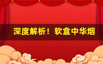 深度解析！软盒中华烟3字开头的多少钱一条“持管窥天”