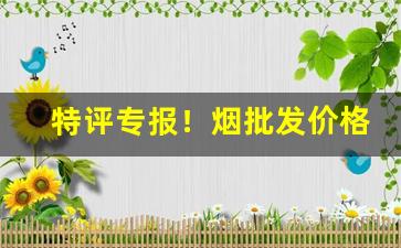 特评专报！烟批发价格表“绝无仅有”