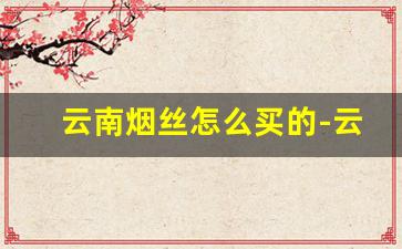 云南烟丝怎么买的-云南有卖真正的烟丝吗