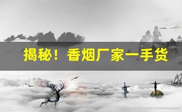 揭秘！香烟厂家一手货源代理批发“插科打诨”