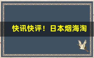 快讯快评！日本烟海淘“感人至深”