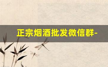 正宗烟酒批发微信群-烟酒商务批发推荐