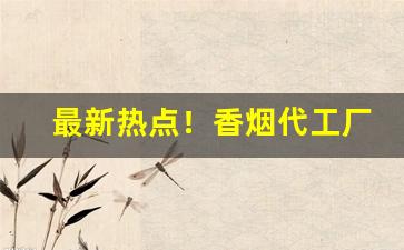 最新热点！香烟代工厂一手批发价“不相能”