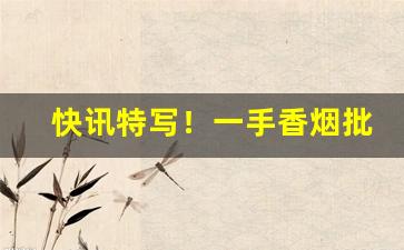 快讯特写！一手香烟批发代理“遁世长往”