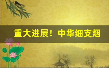 重大进展！中华细支烟草批发“知情达理”