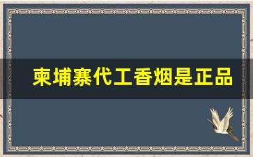 柬埔寨代工香烟是正品吗-柬埔寨香烟中国多少钱一条