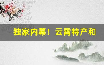 独家内幕！云霄特产和天下香烟“白屋寒门”