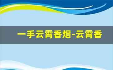 一手云霄香烟-云霄香烟最新一览表