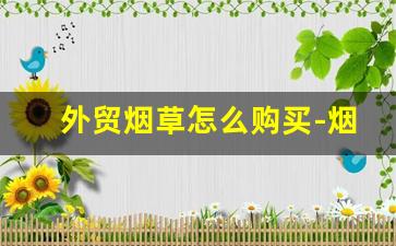 外贸烟草怎么购买-烟草订购攻略