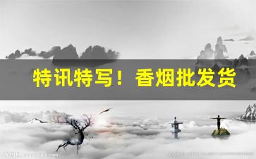 特讯特写！香烟批发货到付款厂家一手货源直销批发“成年累月”