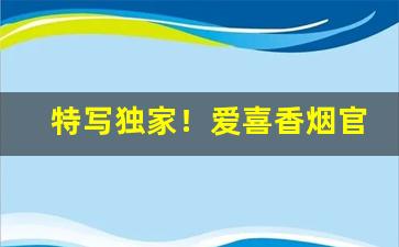 特写独家！爱喜香烟官网专卖店“酬功给效”