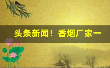 头条新闻！香烟厂家一手货源低价批发微商“车笠之交”