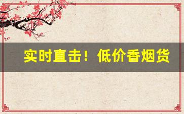 实时直击！低价香烟货源供应渠道“多许少与”