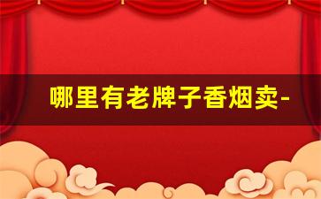 哪里有老牌子香烟卖-一般商店卖的香烟价格