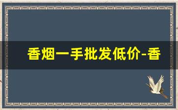 香烟一手批发低价-香烟的供货价格
