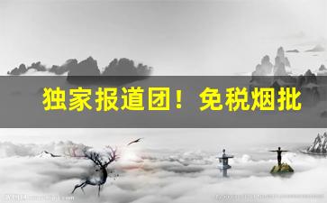 独家报道团！免税烟批发一手货源“才貌两全”
