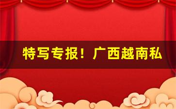 特写专报！广西越南私香烟一手货源“卑不足道”