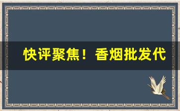 快评聚焦！香烟批发代理供货“功成名就”