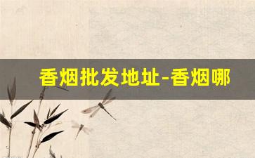 香烟批发地址-香烟哪里可以正规批发