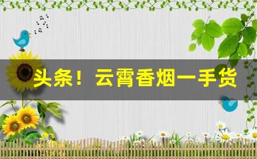 头条！云霄香烟一手货源如何买“漫山遍野”