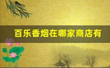 百乐香烟在哪家商店有卖-百乐香烟烟草店有卖吗
