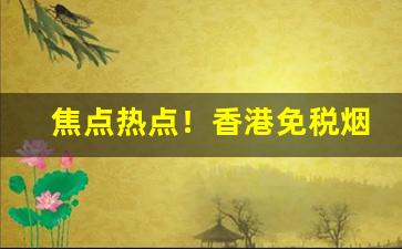 焦点热点！香港免税烟供货商“扁担脱，两头虚”