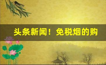 头条新闻！免税烟的购买渠道“不易一字”