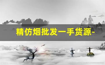 精仿烟批发一手货源-仿真烟批发50元