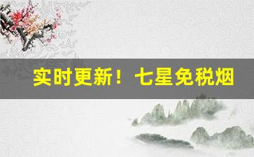 实时更新！七星免税烟在哪买“大海捞针”
