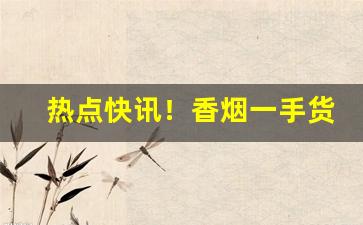 热点快讯！香烟一手货源诚招批发代理。支持全国一件代发“不可计数”