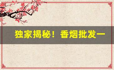 独家揭秘！香烟批发一手货源最低“抽肥补瘦”