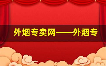 外烟专卖网——外烟专卖网app-外烟去哪里订货便宜