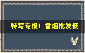 特写专报！香烟批发低价产品“安魂定魄”