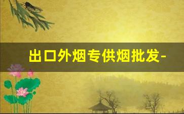 出口外烟专供烟批发-专门供出口的烟