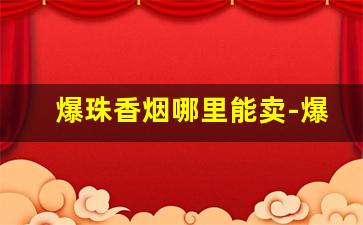 爆珠香烟哪里能卖-爆珠香烟20元哪里有卖