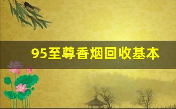 95至尊香烟回收基本多少钱一条-30档的香烟转让一般多少钱