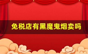 免税店有黑魔鬼烟卖吗-广州黑魔鬼烟在哪里有卖
