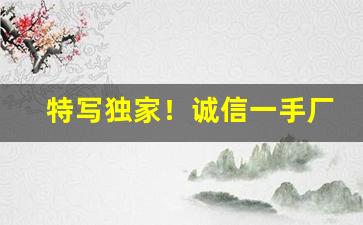 特写独家！诚信一手厂家货源“趁伙打劫”