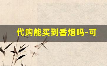 代购能买到香烟吗-可以自己买到香烟吗