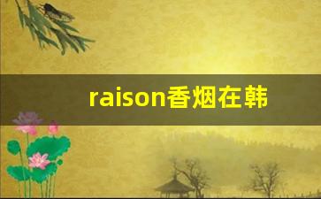 raison香烟在韩国什么档次-raison香烟中国有卖吗