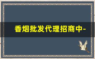 香烟批发代理招商中-烟批发全国招商