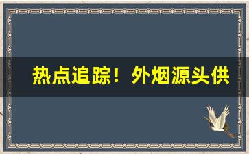 热点追踪！外烟源头供货“搬斤播两”